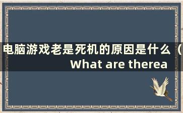 电脑游戏老是死机的原因是什么（What are thereasoningreasons染电脑玩游戏时死机）